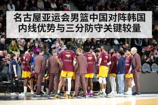 名古屋亚运会男篮中国对阵韩国内线优势与三分防守关键较量