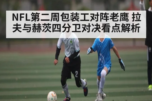 NFL第二周包装工对阵老鹰 拉夫与赫茨四分卫对决看点解析