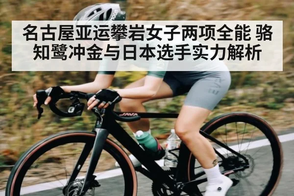 名古屋亚运攀岩女子两项全能 骆知鹭冲金与日本选手实力解析