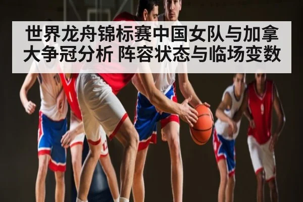 世界龙舟锦标赛中国女队与加拿大争冠分析 阵容状态与临场变数