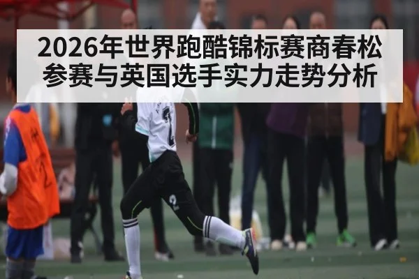 2026年世界跑酷锦标赛商春松参赛与英国选手实力走势分析