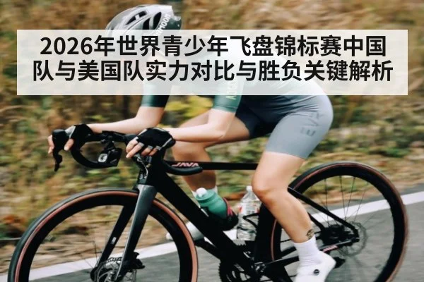 2026年世界青少年飞盘锦标赛中国队与美国队实力对比与胜负关键解析