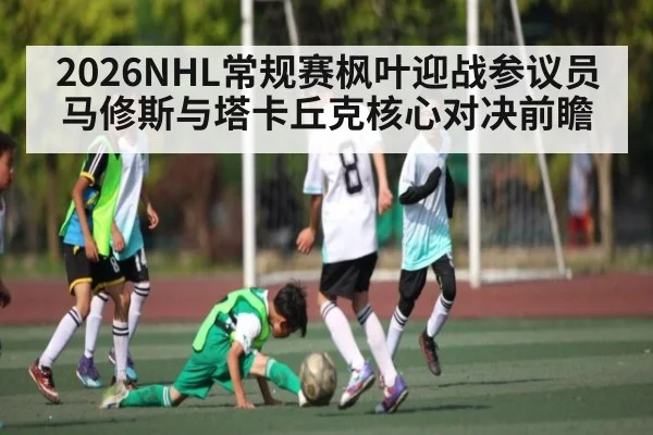 2026NHL常规赛枫叶迎战参议员 马修斯与塔卡丘克核心对决前瞻